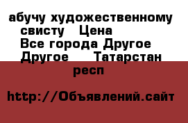 абучу художественному свисту › Цена ­ 1 000 - Все города Другое » Другое   . Татарстан респ.